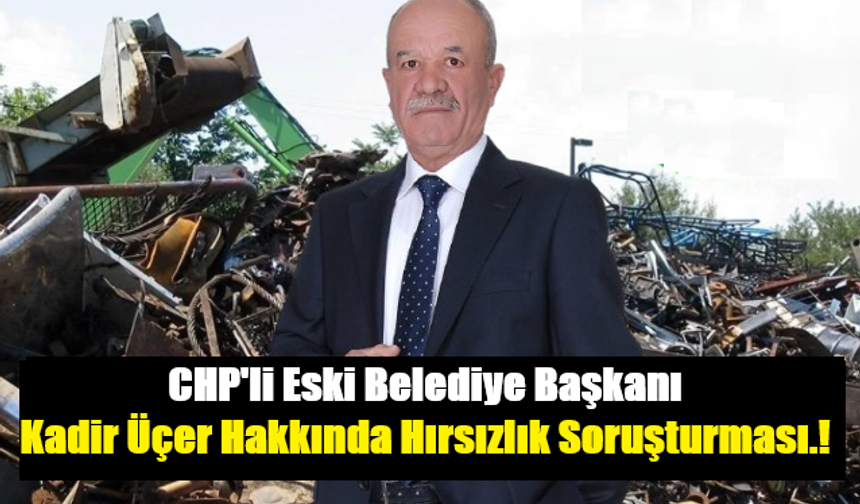 CHP'li Eski Belediye Başkanı Kadir Üçer Hakkında Hırsızlık Soruşturması.!