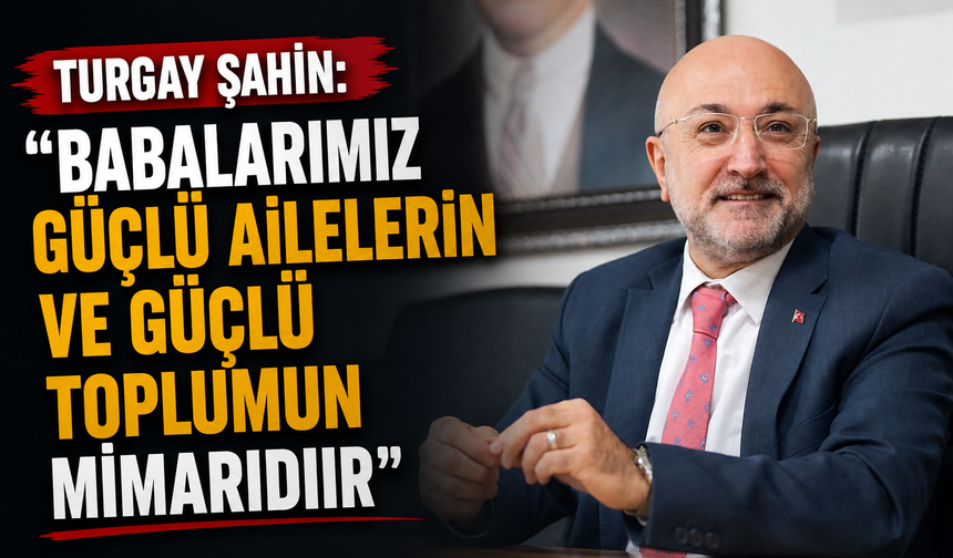 Turgay Şahin: “Babalarımız Güçlü Ailelerin ve Güçlü Toplumun Mimarıdır”