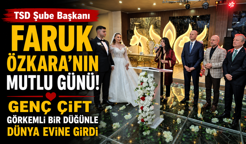TSD Şube Başkanı Faruk Özkara’nın Mutlu Günü! Genç Çift Görkemli Bir Düğünle Dünya Evine Girdi
