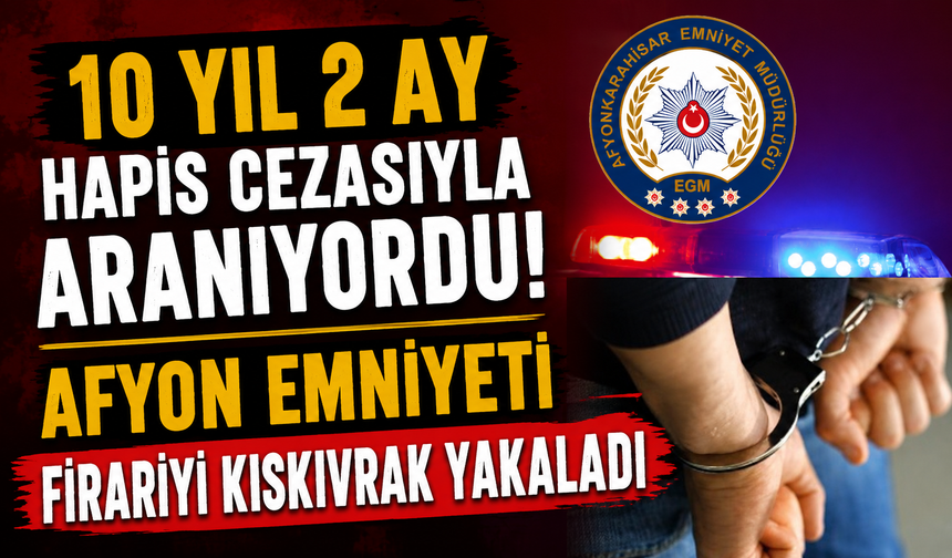 10 Yıl 2 Ay Hapis Cezasıyla Aranıyordu! Afyon Emniyeti Firariyi Kıskıvrak Yakaladı
