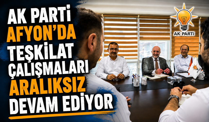 AK PARTİ AFYON'DA TEŞKİLAT ÇALIŞMALARI ARALIKSIZ DEVAM EDİYOR