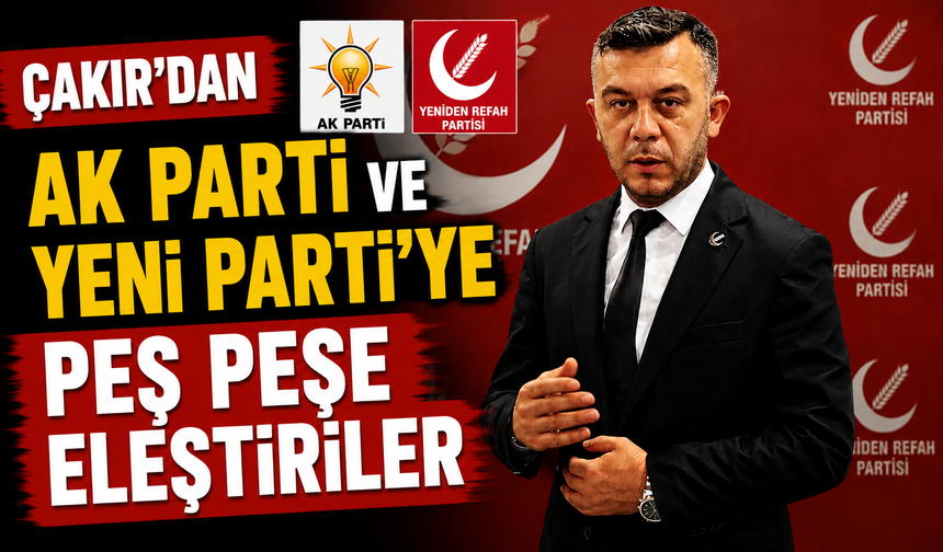 ÇAKIR'DAN AK PARTİ VE YENİ PARTİ'YE PEŞ PEŞE ELEŞTİRİLER