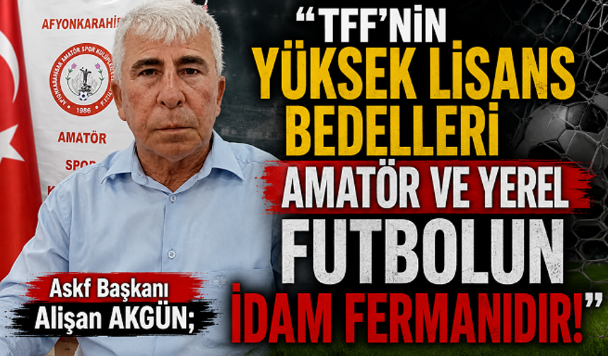 AKGÜN;  "TFF'NİN YÜKSEK LİSANS BEDELLERİ AMATÖR VE YEREL FUTBOLUN İDAM FERMANIDIR!"
