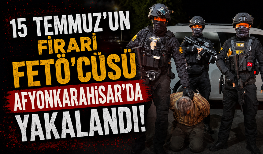 15 TEMMUZ'UN FİRARİ FETÖ'CÜSÜ AFYONKARAHİSAR'DA YAKALANDI!