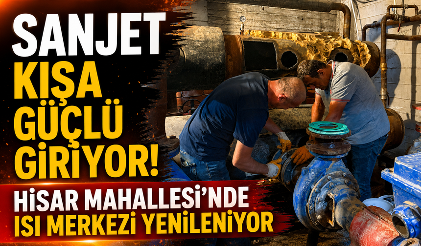 SANJET KIŞA GÜÇLÜ GİRİYOR! HİSAR MAHALLESİ'NDE ISI MERKEZİ YENİLENİYOR
