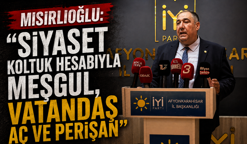 MISIRLIOĞLU: “SİYASET KOLTUK HESABIYLA MEŞGUL, VATANDAŞ AÇ VE PERİŞAN”