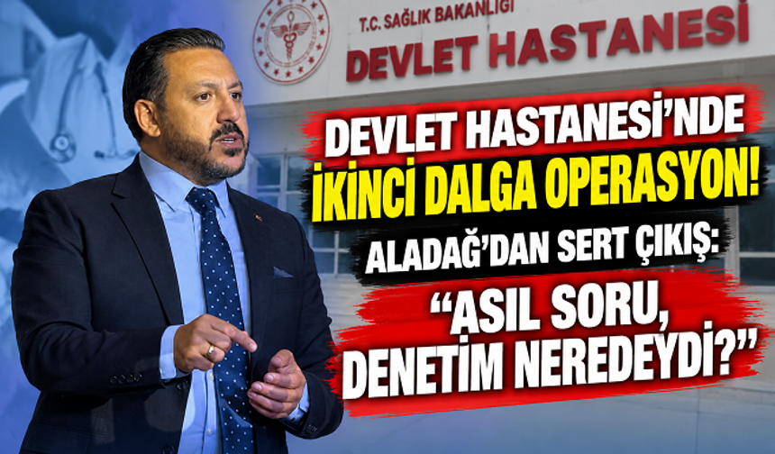 DEVLET HASTANESİ’NDE İKİNCİ DALGA OPERASYON! ALADAĞ’DAN SERT ÇIKIŞ: “ASIL SORU, DENETİM NEREDEYDİ?”