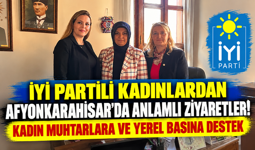 İYİ PARTİLİ KADINLARDAN AFYONKARAHİSAR’DA ANLAMLI ZİYARETLER! KADIN MUHTARLARA VE YEREL BASINA DESTEK