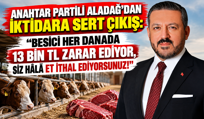 ANAHTAR PARTİLİ ALADAĞ'DAN İKTİDARA SERT ÇIKIŞ: “BESİCİ HER DANADA 13 BİN TL ZARAR EDİYOR, SİZ HÂLÂ ET İTHAL EDİYORSUNUZ