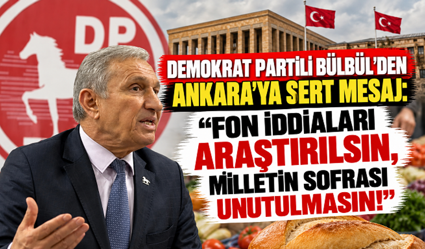 DEMOKRAT PARTİLİ BÜLBÜL'DEN ANKARA'YA SERT MESAJ: “FON İDDİALARI ARAŞTIRILSIN, MİLLETİN SOFRASI UNUTULMASIN!”
