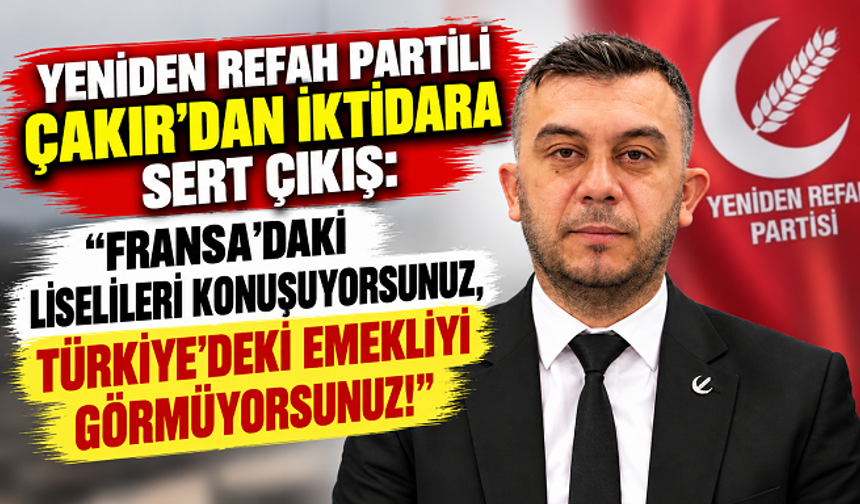 YENİDEN REFAH PARTİLİ ÇAKIR'DAN İKTİDARA SERT ÇIKIŞ: “FRANSA'DAKİ LİSELİLERİ KONUŞUYORSUNUZ, TÜRKİYE'DEKİ EMEKLİYİ GÖRMÜ